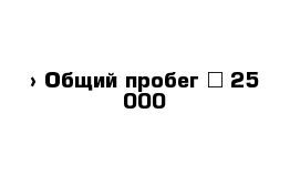  › Общий пробег ­ 25 000